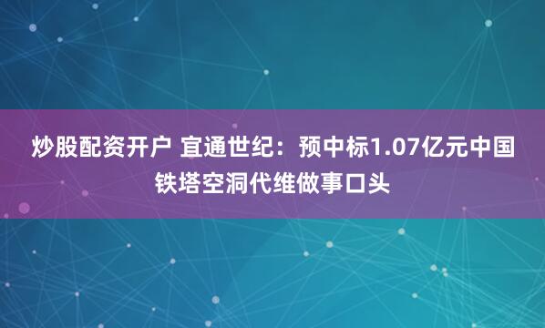 炒股配资开户 宜通世纪：预中标1.07亿元中国铁塔空洞代维做事口头