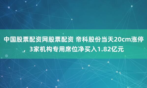 中国股票配资网股票配资 帝科股份当天20cm涨停，3家机构专用席位净买入1.82亿元