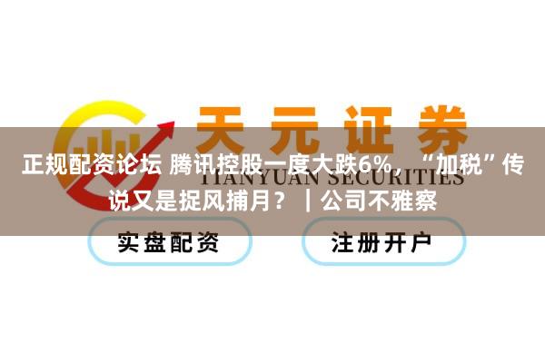 正规配资论坛 腾讯控股一度大跌6%,“加税”传说又是捉风捕月?|公司不雅察
