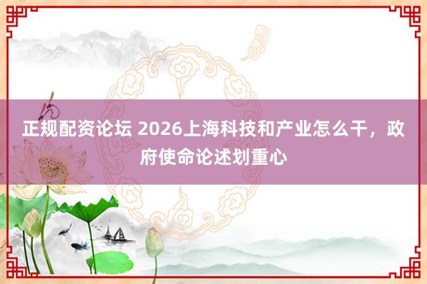 正规配资论坛 2026上海科技和产业怎么干，政府使命论述划重心