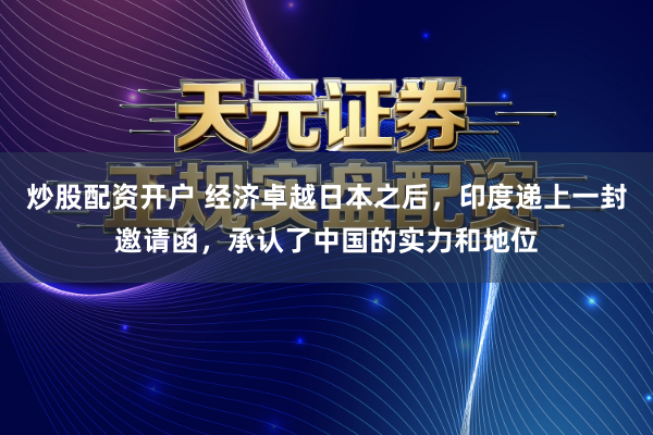 炒股配资开户 经济卓越日本之后，印度递上一封邀请函，承认了中国的实力和地位