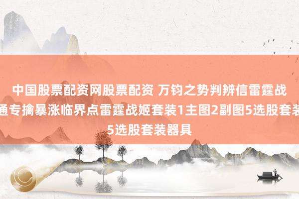 中国股票配资网股票配资 万钧之势判辨信雷霆战姬沟通专擒暴涨临界点雷霆战姬套装1主图2副图5选股套装器具