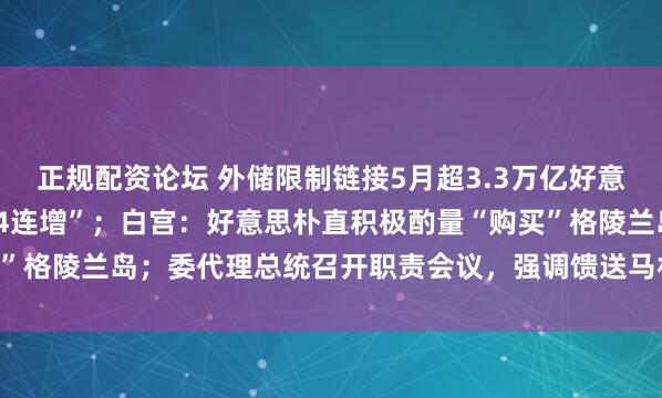 正规配资论坛 外储限制链接5月超3.3万亿好意思元，央行黄金储备“14连增”；白宫：好意思朴直积极酌量“购买”格陵兰岛；委代理总统召开职责会议，强调馈送马杜罗佳偶等｜早报
