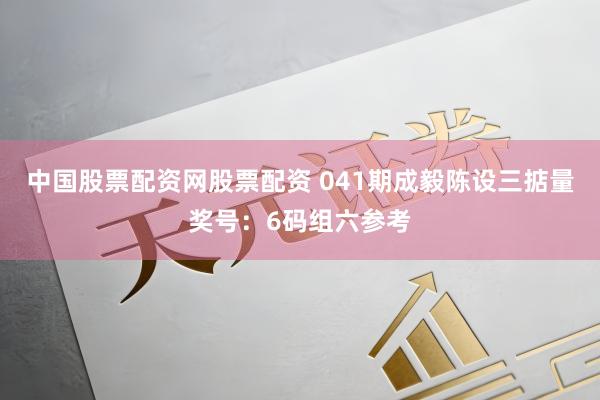 中国股票配资网股票配资 041期成毅陈设三掂量奖号：6码组六参考