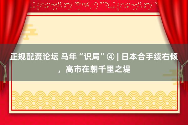 正规配资论坛 马年“识局”④ | 日本合手续右倾，高市在朝千里之堤