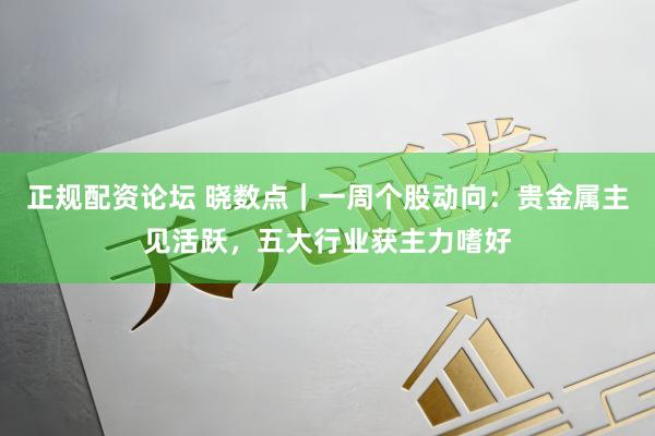 正规配资论坛 晓数点｜一周个股动向：贵金属主见活跃，五大行业获主力嗜好