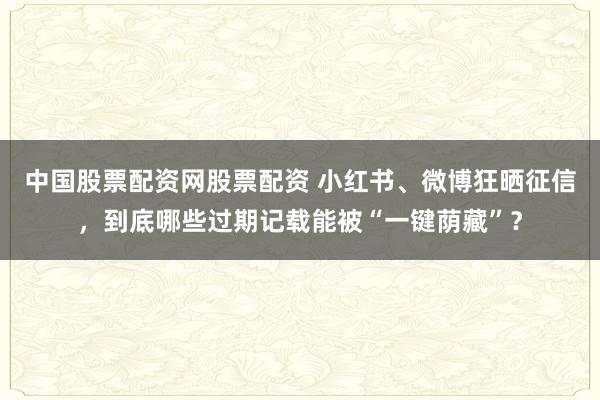 中国股票配资网股票配资 小红书、微博狂晒征信，到底哪些过期记载能被“一键荫藏”？