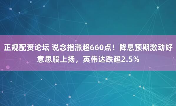 正规配资论坛 说念指涨超660点！降息预期激动好意思股上扬，英伟达跌超2.5%