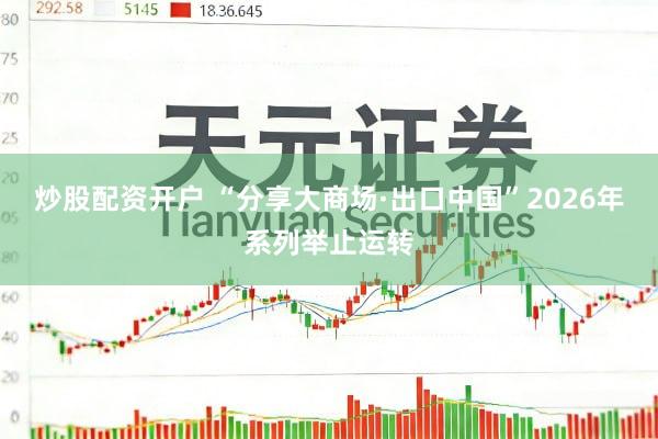 炒股配资开户 “分享大商场·出口中国”2026年系列举止运转