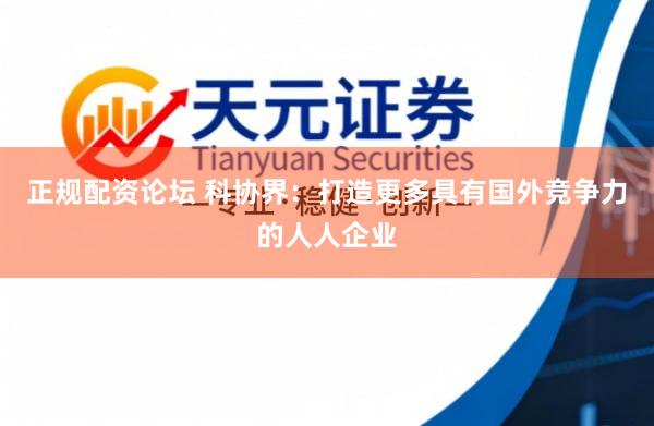 正规配资论坛 科协界：打造更多具有国外竞争力的人人企业