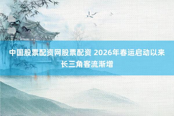 中国股票配资网股票配资 2026年春运启动以来长三角客流渐增