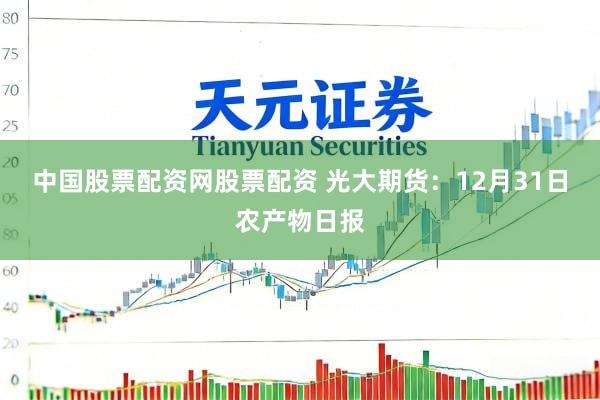 中国股票配资网股票配资 光大期货：12月31日农产物日报