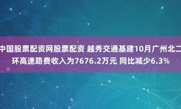 中国股票配资网股票配资 越秀交通基建10月广州北二环高速路费收入为7676.2万元 同比减少6.3%