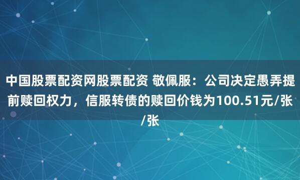 中国股票配资网股票配资 敬佩服：公司决定愚弄提前赎回权力，信服转债的赎回价钱为100.51元/张