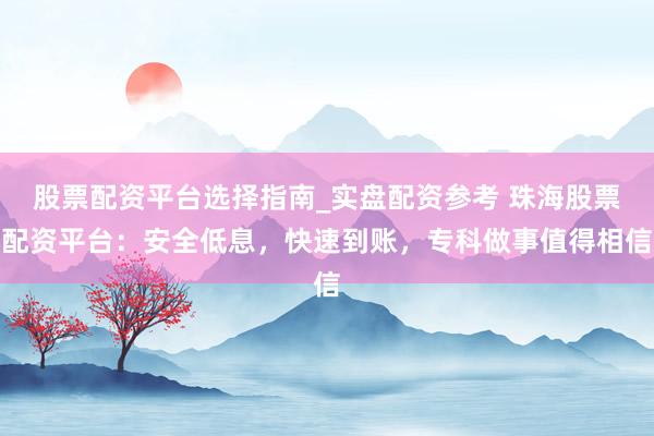 股票配资平台选择指南_实盘配资参考 珠海股票配资平台：安全低息，快速到账，专科做事值得相信