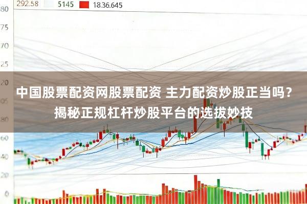 中国股票配资网股票配资 主力配资炒股正当吗？揭秘正规杠杆炒股平台的选拔妙技