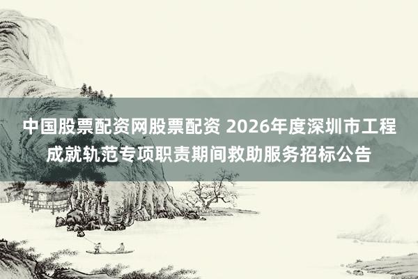中国股票配资网股票配资 2026年度深圳市工程成就轨范专项职责期间救助服务招标公告