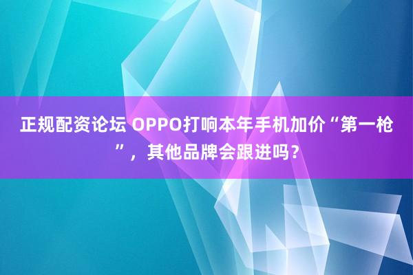 正规配资论坛 OPPO打响本年手机加价“第一枪”，其他品牌会跟进吗？