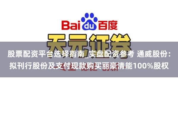股票配资平台选择指南_实盘配资参考 通威股份：拟刊行股份及支付现款购买丽豪清能100%股权