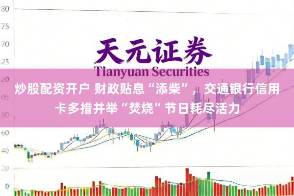 炒股配资开户 财政贴息“添柴”，交通银行信用卡多措并举“焚烧”节日耗尽活力