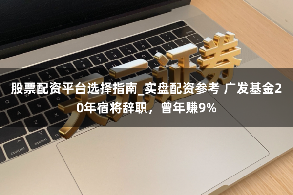 股票配资平台选择指南_实盘配资参考 广发基金20年宿将辞职，曾年赚9%