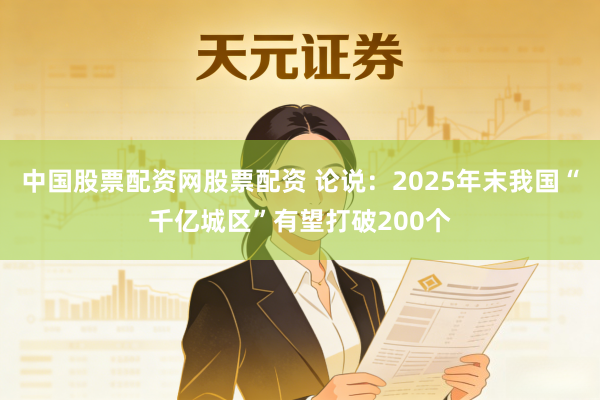 中国股票配资网股票配资 论说：2025年末我国“千亿城区”有望打破200个