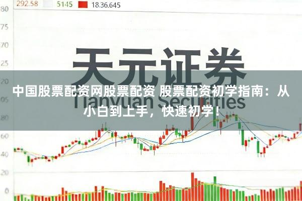 中国股票配资网股票配资 股票配资初学指南：从小白到上手，快速初学！