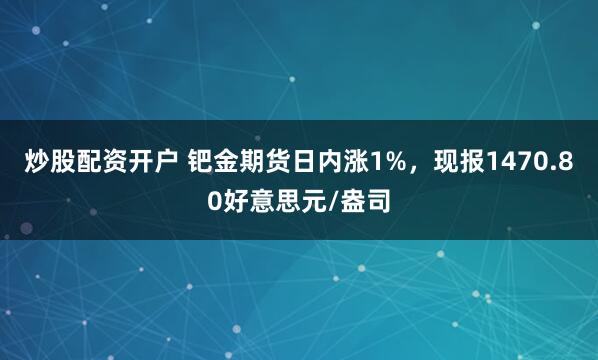 炒股配资开户 钯金期货日内涨1%，现报1470.80好意思元/盎司