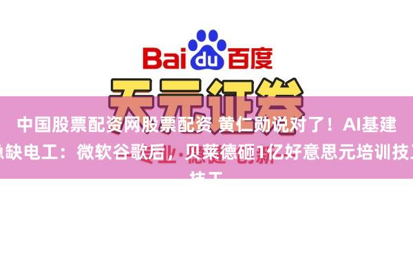 中国股票配资网股票配资 黄仁勋说对了！AI基建急缺电工：微软谷歌后，贝莱德砸1亿好意思元培训技工