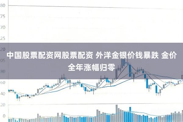 中国股票配资网股票配资 外洋金银价钱暴跌 金价全年涨幅归零