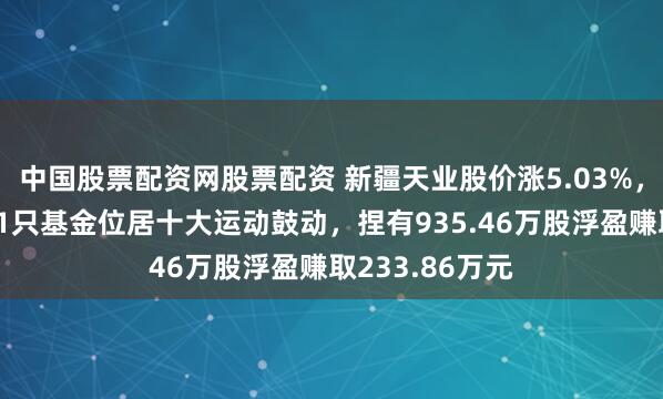 中国股票配资网股票配资 新疆天业股价涨5.03%，南边基金旗下1只基金位居十大运动鼓动，捏有935.46万股浮盈赚取233.86万元