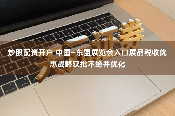 炒股配资开户 中国—东盟展览会入口展品税收优惠战略获批不绝并优化