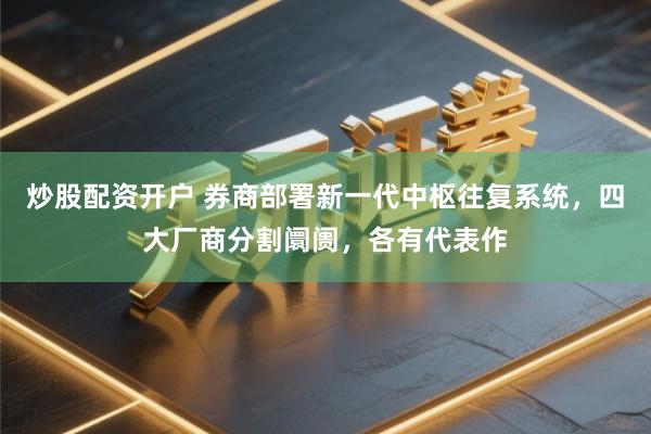 炒股配资开户 券商部署新一代中枢往复系统，四大厂商分割阛阓，各有代表作