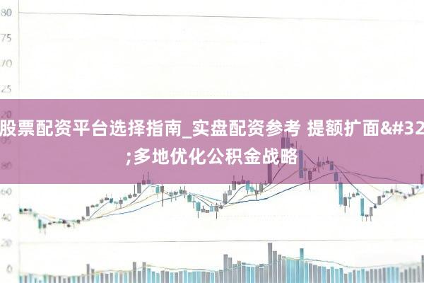 股票配资平台选择指南_实盘配资参考 提额扩面 多地优化公积金战略