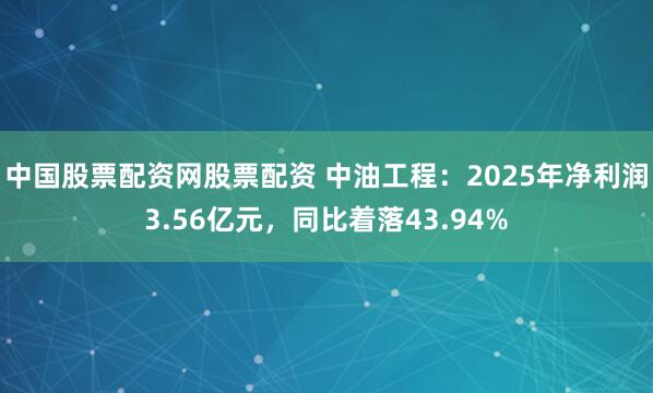 中国股票配资网股票配资 中油工程：2025年净利润3.56亿元，同比着落43.94%