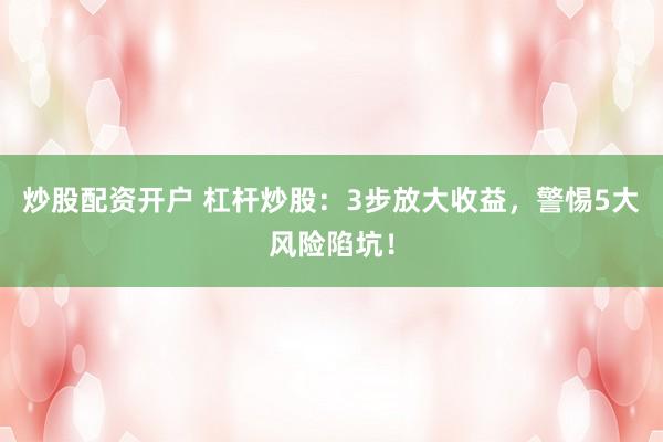 炒股配资开户 杠杆炒股：3步放大收益，警惕5大风险陷坑！