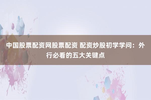 中国股票配资网股票配资 配资炒股初学学问：外行必看的五大关键点