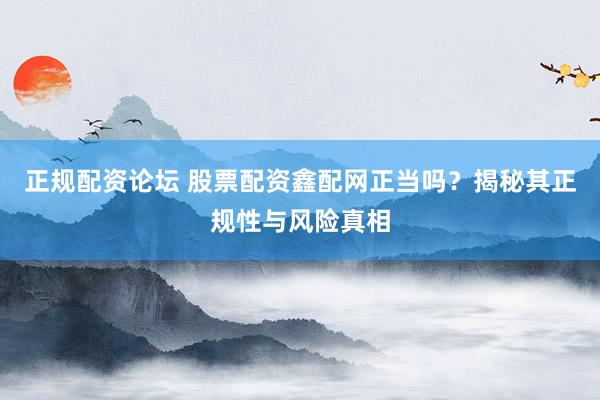 正规配资论坛 股票配资鑫配网正当吗？揭秘其正规性与风险真相