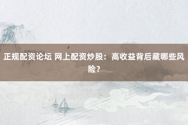 正规配资论坛 网上配资炒股：高收益背后藏哪些风险？