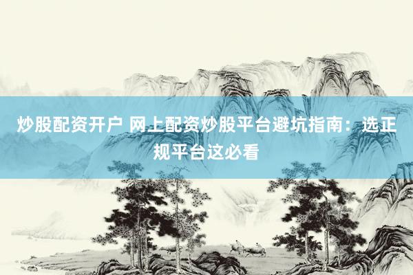 炒股配资开户 网上配资炒股平台避坑指南：选正规平台这必看