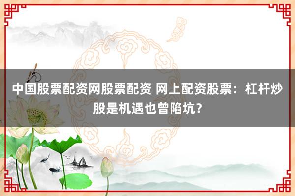 中国股票配资网股票配资 网上配资股票：杠杆炒股是机遇也曾陷坑？