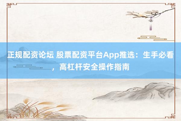 正规配资论坛 股票配资平台App推选：生手必看，高杠杆安全操作指南