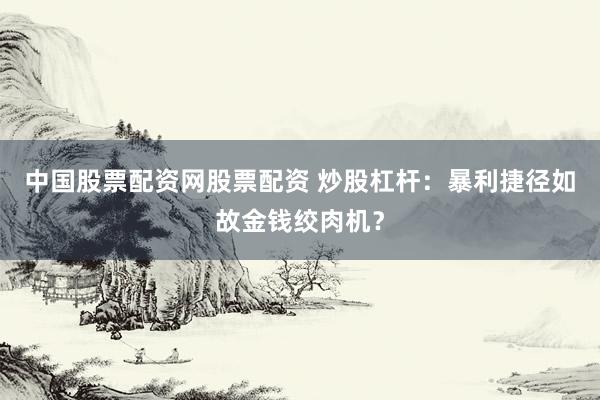 中国股票配资网股票配资 炒股杠杆：暴利捷径如故金钱绞肉机？